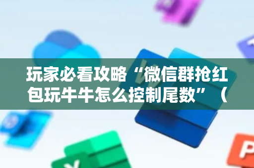 玩家必看攻略“微信群抢红包玩牛牛怎么控制尾数”（详细透视教程）-哔哩哔哩