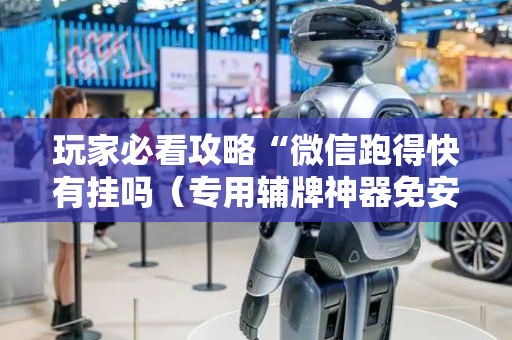 玩家必看攻略“微信跑得快有挂吗（专用辅牌神器免安装）