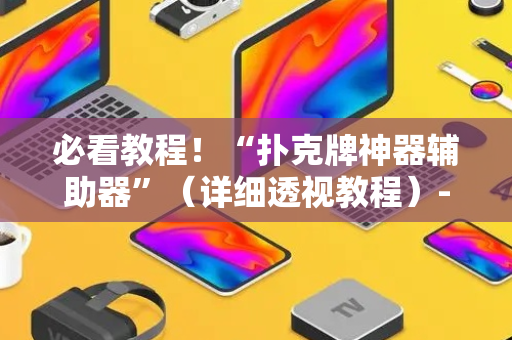 必看教程！“扑克牌神器辅助器”（详细透视教程）-哔哩哔哩