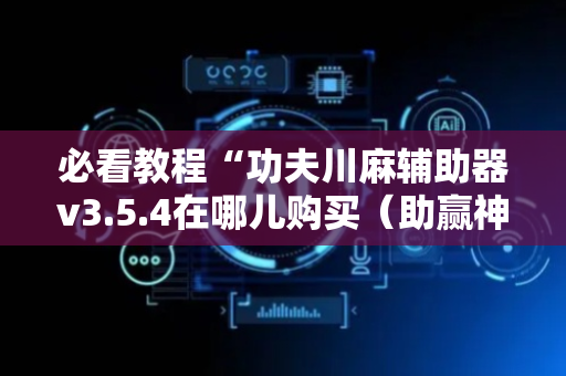必看教程“功夫川麻辅助器v3.5.4在哪儿购买（助赢神器通用版）