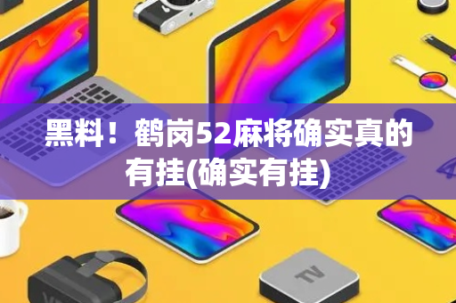 黑料！鹤岗52麻将确实真的有挂(确实有挂)