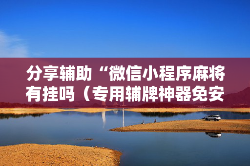 分享辅助“微信小程序麻将有挂吗（专用辅牌神器免安装）