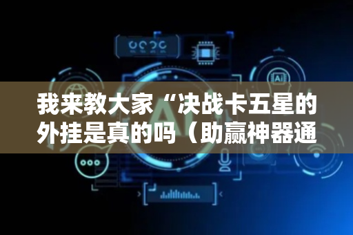 我来教大家“决战卡五星的外挂是真的吗（助赢神器通用版）
