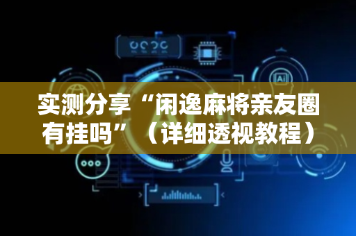 实测分享“闲逸麻将亲友圈有挂吗”（详细透视教程）-哔哩哔哩