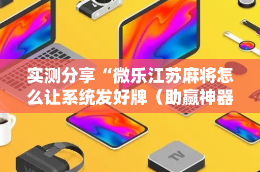 实测分享“微乐江苏麻将怎么让系统发好牌（助赢神器通用版）