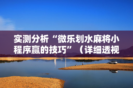 实测分析“微乐划水麻将小程序赢的技巧”（详细透视教程）-哔哩哔哩