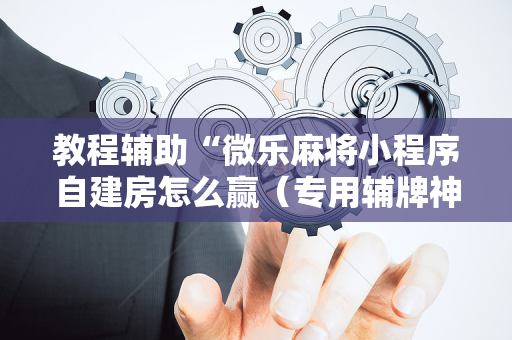 教程辅助“微乐麻将小程序自建房怎么赢（专用辅牌神器免安装）
