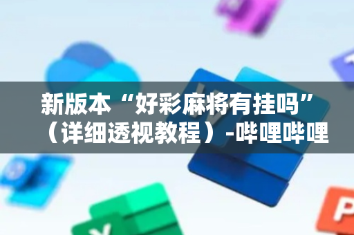 新版本“好彩麻将有挂吗”（详细透视教程）-哔哩哔哩
