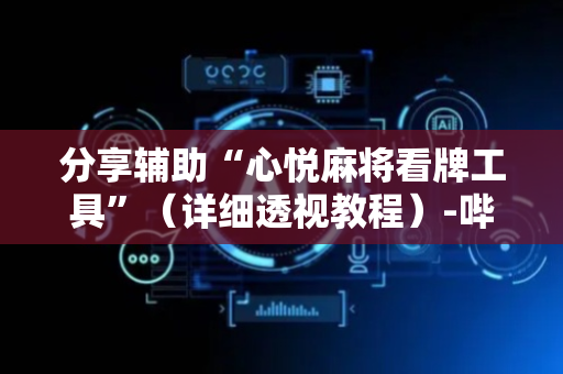 分享辅助“心悦麻将看牌工具”（详细透视教程）-哔哩哔哩
