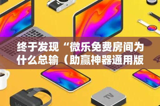 终于发现“微乐免费房间为什么总输（助赢神器通用版）