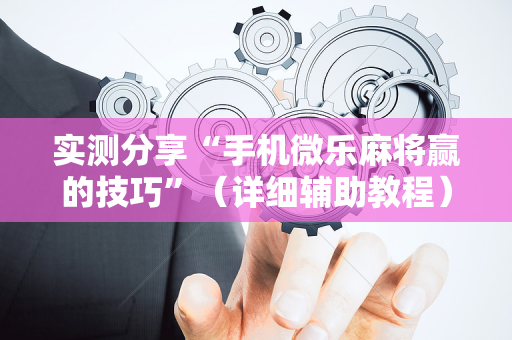 实测分享“手机微乐麻将赢的技巧”（详细辅助教程）-哔哩哔哩