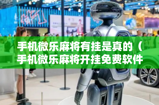 手机微乐麻将有挂是真的（手机微乐麻将开挂免费软件下载）