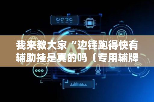 我来教大家“边锋跑得快有辅助挂是真的吗（专用辅牌神器免安装）