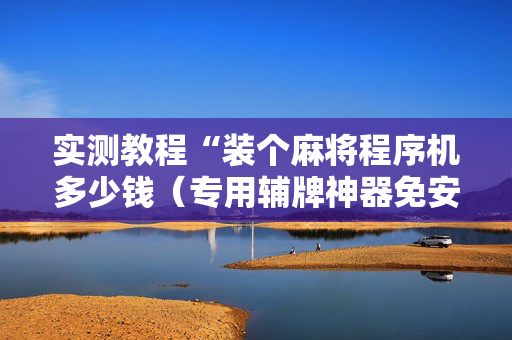 实测教程“装个麻将程序机多少钱（专用辅牌神器免安装）