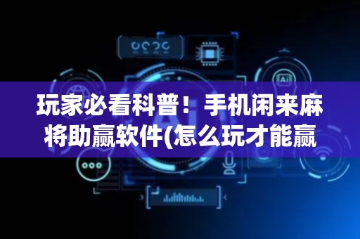 玩家必看科普！手机闲来麻将助赢软件(怎么玩才能赢)