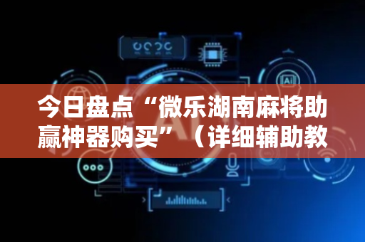 今日盘点“微乐湖南麻将助赢神器购买”（详细辅助教程）-哔哩哔哩