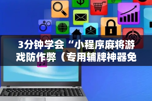 3分钟学会“小程序麻将游戏防作弊（专用辅牌神器免安装）