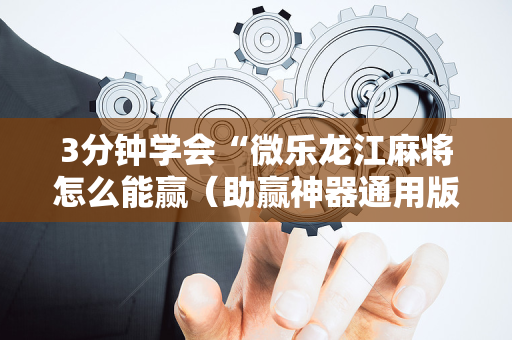 3分钟学会“微乐龙江麻将怎么能赢（助赢神器通用版）
