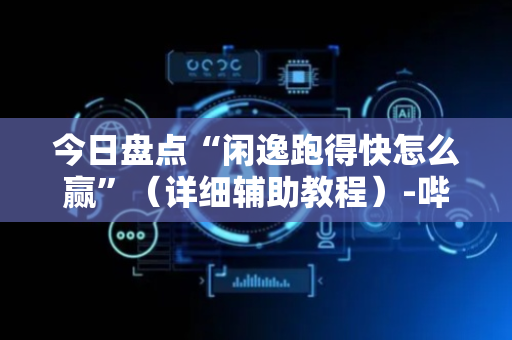 今日盘点“闲逸跑得快怎么赢”（详细辅助教程）-哔哩哔哩