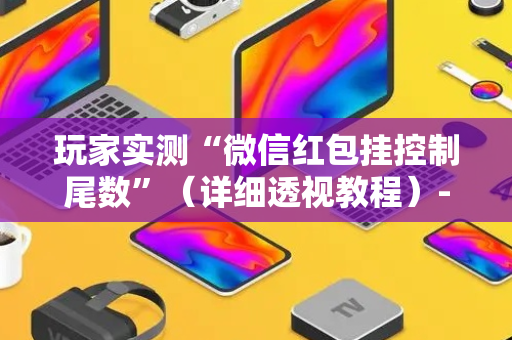 玩家实测“微信红包挂控制尾数”（详细透视教程）-哔哩哔哩