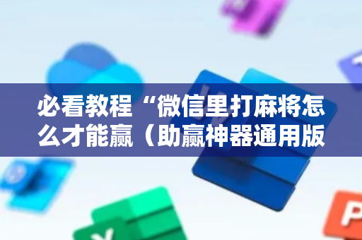 必看教程“微信里打麻将怎么才能赢（助赢神器通用版）