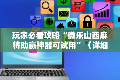 玩家必看攻略“微乐山西麻将助赢神器可试用”（详细透视教程）-哔哩哔哩