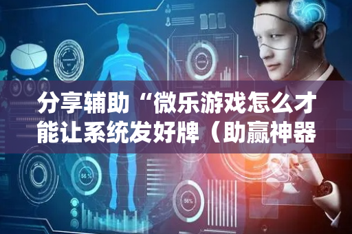 分享辅助“微乐游戏怎么才能让系统发好牌（助赢神器通用版）