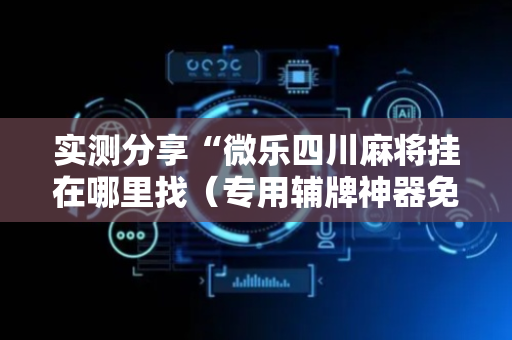 实测分享“微乐四川麻将挂在哪里找（专用辅牌神器免安装）