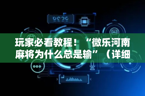 玩家必看教程！“微乐河南麻将为什么总是输”（详细辅助教程）-哔哩哔哩
