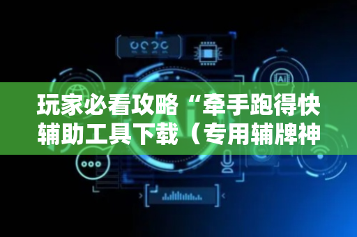 玩家必看攻略“牵手跑得快辅助工具下载（专用辅牌神器免安装）