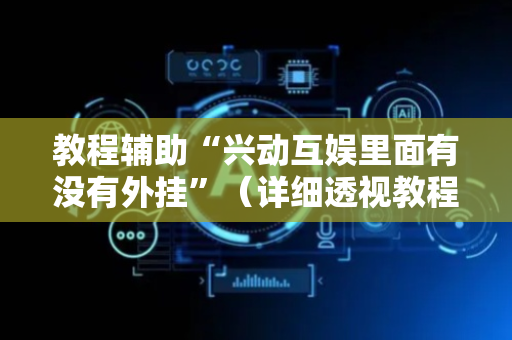 教程辅助“兴动互娱里面有没有外挂”（详细透视教程）-哔哩哔哩