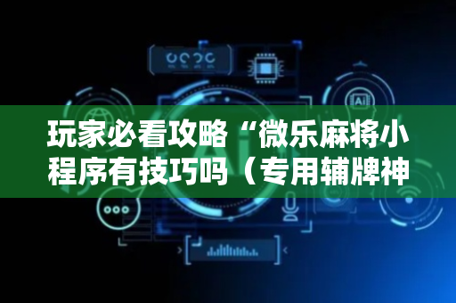 玩家必看攻略“微乐麻将小程序有技巧吗（专用辅牌神器免安装）