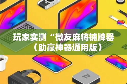 玩家实测“微友麻将铺牌器（助赢神器通用版）