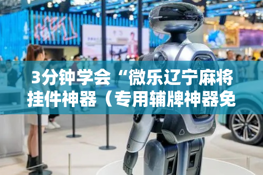 3分钟学会“微乐辽宁麻将挂件神器（专用辅牌神器免安装）