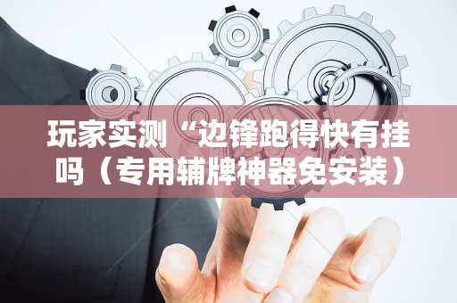 玩家实测“边锋跑得快有挂吗（专用辅牌神器免安装）