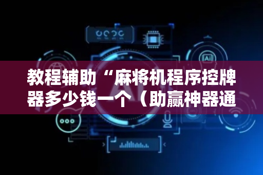 教程辅助“麻将机程序控牌器多少钱一个（助赢神器通用版）