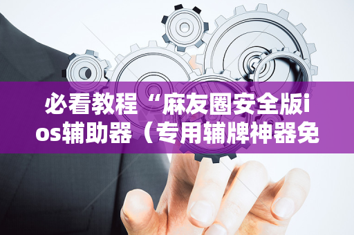 必看教程“麻友圈安全版ios辅助器（专用辅牌神器免安装）