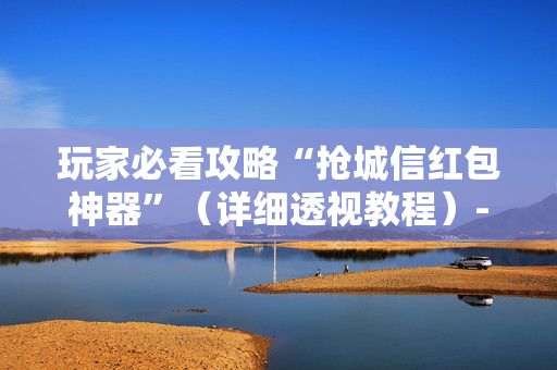玩家必看攻略“抢城信红包神器”（详细透视教程）-哔哩哔哩