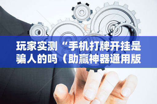 玩家实测“手机打牌开挂是骗人的吗（助赢神器通用版）