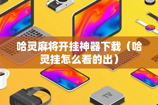 哈灵麻将开挂神器下载（哈灵挂怎么看的出）