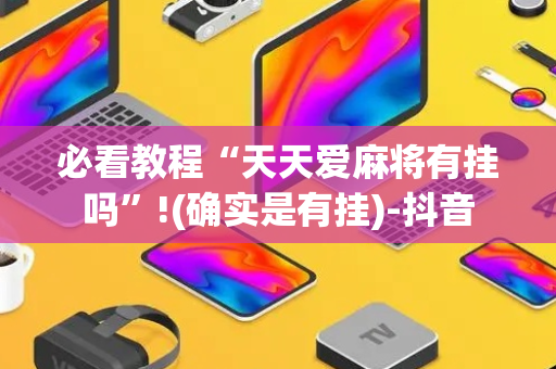 必看教程“天天爱麻将有挂吗”!(确实是有挂)-抖音