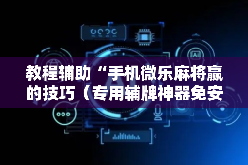 教程辅助“手机微乐麻将赢的技巧（专用辅牌神器免安装）