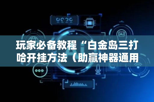 玩家必备教程“白金岛三打哈开挂方法（助赢神器通用版）