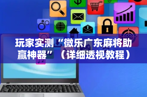 玩家实测“微乐广东麻将助赢神器”（详细透视教程）-哔哩哔哩