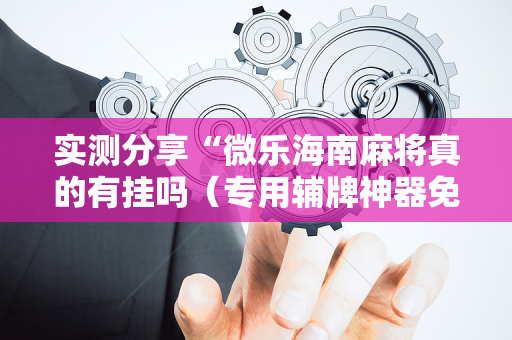 实测分享“微乐海南麻将真的有挂吗（专用辅牌神器免安装）