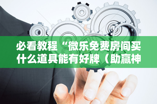 必看教程“微乐免费房间买什么道具能有好牌（助赢神器通用版）