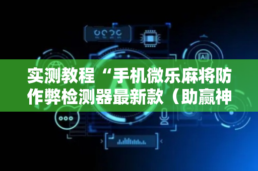 实测教程“手机微乐麻将防作弊检测器最新款（助赢神器通用版）
