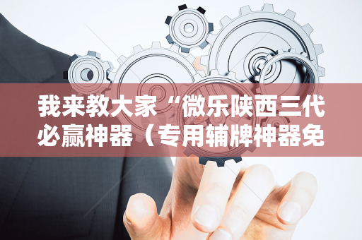 我来教大家“微乐陕西三代必赢神器（专用辅牌神器免安装）