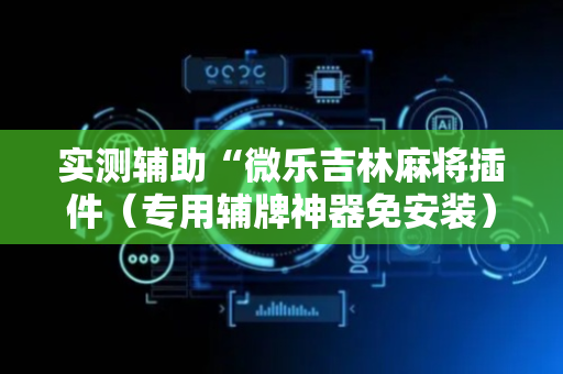实测辅助“微乐吉林麻将插件（专用辅牌神器免安装）