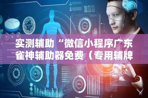 实测辅助“微信小程序广东雀神辅助器免费（专用辅牌神器免安装）